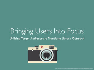 Bringing Users Into Focus
Utilizing Target Audiences to Transform Library Outreach
Image inspiration from https://creativemarket.com/karnoff/154726-Flat-Camera-Icons-Bundle
 