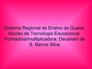 Diretoria Regional de Ensino de Guaraí. Núcleo de Tecnologia Educacional Formadora/multiplicadora: Deusiram de S. Barros Silva
