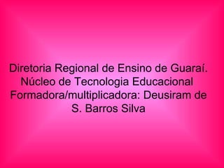 Diretoria Regional de Ensino de Guaraí. Núcleo de Tecnologia Educacional  Formadora/multiplicadora: Deusiram de S. Barros Silva 