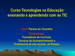 Curso:Tecnologias na Educação: ensinando e aprendendo com as TIC Local:  Paraíso do Tocantins Participantes: Formadores do Currículo Técnicos de Acompanhamento e Professores de oito escolas  de Paraíso 