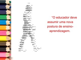 “ O educador deve assumir uma nova postura de ensino-aprendizagem.  