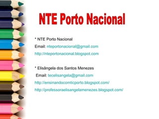 NTE Porto Nacional * NTE Porto Nacional Email:  [email_address]   http://nteportonacional.blogspot.com   * Elisângela dos Santos Menezes Email:  [email_address] http://ensinandocomticporto.blogspot.com/   http://professoraelisangelamenezes.blogspot.com/   
