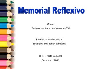 Memorial Reflexivo Professora Multiplicadora: Elisângela dos Santos Menezes DRE – Porto Nacional Dezembro / 2010 Curso: Ensinando e Aprendendo com as TIC 