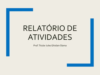 RELATÓRIO DE
ATIVIDADES
Prof.Titular Jules Ghislain Slama
 