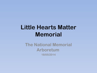 Little Hearts Matter
Memorial
The National Memorial
Arboretum
18/05/2014
 