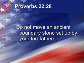 Proverbs 22:28   Do not move an ancient boundary stone set up by your forefathers. 