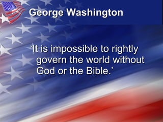 George Washington   ‘ It is impossible to rightly govern the world without God or the Bible.’ 