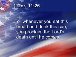1 Cor. 11:26   For whenever you eat this bread and drink this cup, you proclaim the Lord's death until he comes.   