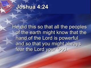 Joshua 4:24   He did this so that all the peoples of the earth might know that the hand of the Lord is powerful and so that you might always fear the Lord your God. 