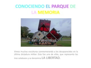 CONOCIENDO EL PARQUE DE
LA MEMORIA
Vimos muchas esculturas conmemorando a los desaparecidos en la
última dictadura militar. Esta fue una de ellas, que representa los
tres calabozos y se denomina LA LIBERTAD.
 