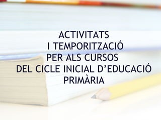 ACTIVITATS  I TEMPORITZACIÓ PER ALS CURSOS  DEL CICLE INICIAL D’EDUCACIÓ PRIMÀRIA 