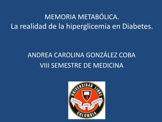 MEMORIA METABÓLICA.

La realidad de la hiperglicemia en Diabetes.

ANDREA CAROLINA GONZÁLEZ COBA
VIII SEMESTRE DE MEDICINA

 