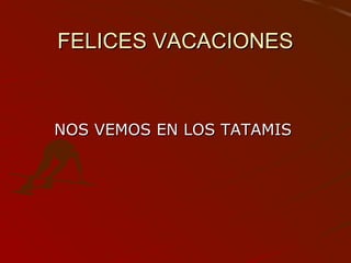 FELICES VACACIONESFELICES VACACIONES
NOS VEMOS EN LOS TATAMISNOS VEMOS EN LOS TATAMIS
 