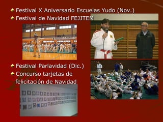 Festival X Aniversario Escuelas Yudo (Nov.)Festival X Aniversario Escuelas Yudo (Nov.)
Festival de Navidad FEJJTEMFestival de Navidad FEJJTEM
Festival Parlavidad (Dic.)Festival Parlavidad (Dic.)
Concurso tarjetas deConcurso tarjetas de
felicitación de Navidadfelicitación de Navidad
 