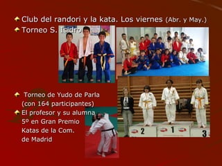Club del randori y la kata. Los viernesClub del randori y la kata. Los viernes (Abr. y May.)(Abr. y May.)
Torneo S. IsidroTorneo S. Isidro
Torneo de Yudo de ParlaTorneo de Yudo de Parla
(con 164 participantes)(con 164 participantes)
El profesor y su alumnaEl profesor y su alumna
5º en Gran Premio5º en Gran Premio
Katas de la Com.Katas de la Com.
de Madridde Madrid
 