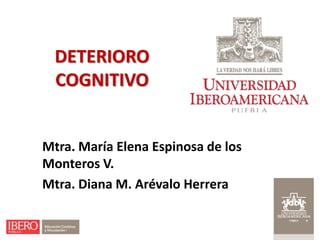 DETERIORO
  COGNITIVO


Mtra. María Elena Espinosa de los
Monteros V.
Mtra. Diana M. Arévalo Herrera
 