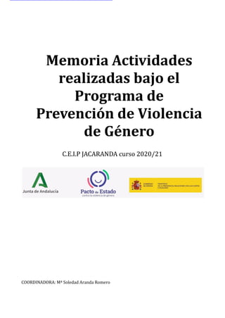 ​
​ Memoria Actividades
realizadas bajo el
Programa de
Prevención de Violencia
de Género
C.E.I.P JACARANDA curso 2020/21
COORDINADORA: Mª Soledad Aranda Romero
 
