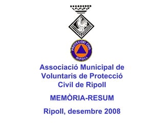 Associació Municipal de Voluntaris de Protecció Civil de Ripoll MEMÒRIA-RESUM Ripoll, desembre 2008 