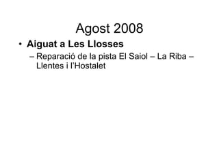 Agost 2008 <ul><li>Aiguat a Les Llosses </li></ul><ul><ul><li>Reparació de la pista El Saiol – La Riba – Llentes i l’Hosta...