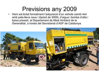 Previsions any 2009 <ul><li>Hem sol.licitat formalment l’adquisició d’un vehicle camió 4x4 amb pala-lleva neus i dipòsit d...