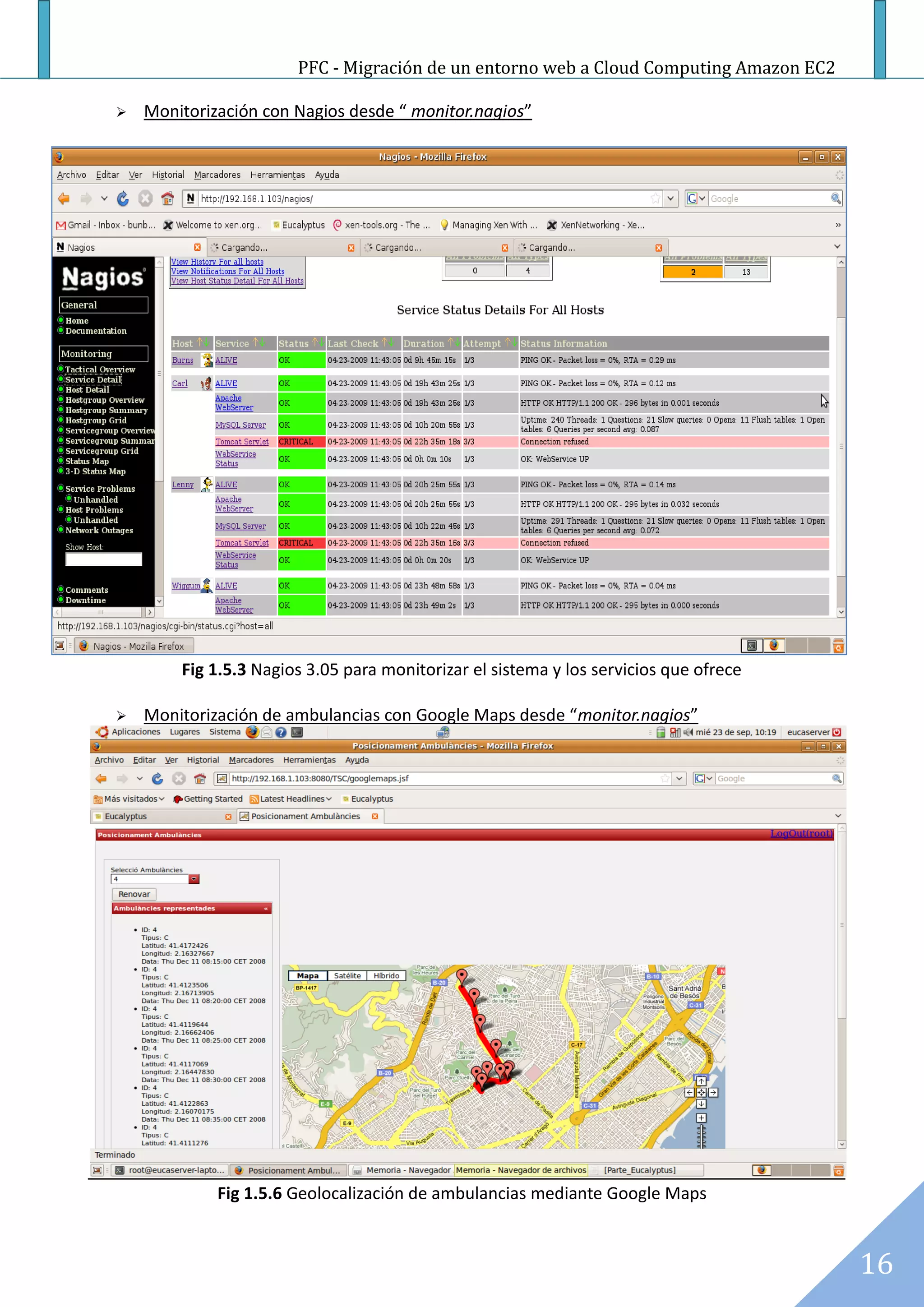 PFC - Migración de un entorno web a Cloud Computing Amazon EC2

   Monitorización con Nagios desde “ monitor.nagios”




        Fig 1.5.3 Nagios 3.05 para monitorizar el sistema y los servicios que ofrece

   Monitorización de ambulancias con Google Maps desde “monitor.nagios”




             Fig 1.5.6 Geolocalización de ambulancias mediante Google Maps



                                                                                        16
 