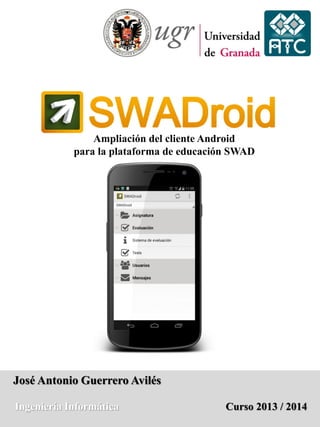 Ampliación del cliente Android 
para la plataforma de educación SWAD 
José Antonio Guerrero Avilés 
Ingeniería Informática Curso 2013 / 2014 
 