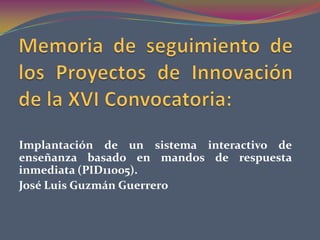Implantación de un sistema interactivo de
enseñanza basado en mandos de respuesta
inmediata (PID11005).
José Luis Guzmán Guerrero
 