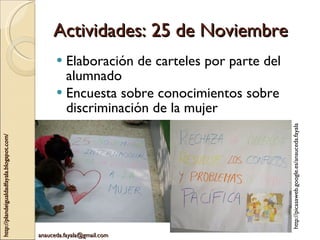 Actividades: 25 de Noviembre Elaboración de carteles por parte del alumnado Encuesta sobre conocimientos sobre discriminación de la mujer http://picasaweb.google.es/anauceda.fayala 