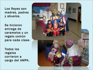 Los Reyes son
madres, padres
y abuelos.

Se hicieron
entrega de
caramelos y un
regalo común
para cada clase.

Todos los
regalos
corrieron a
cargo del AMPA .

                   11
 