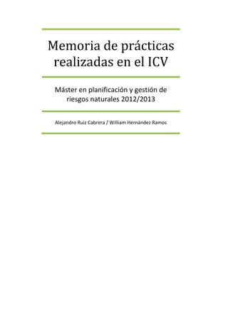Memoria de prácticas
realizadas en el ICV
Máster en planificación y gestión de
riesgos naturales 2012/2013
Alejandro Ruiz Cabrera / William Hernández Ramos
 