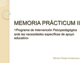 MEMORIA PRÁCTICUM II
-Programa de Intervención Psicopedagógica
ante las necesidades específicas de apoyo
educativo-




                          Mónica Pareja Coulouscou
 
