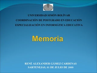 UNIVERSIDAD SIMÓN BOLÍVAR
COORDINACIÓN DE POSTGRADO EN EDUCACIÓN
ESPECIALIZACIÓN EN INFORMÁTICA EDUCATIVA




     RENÉ ALEXANDER GÁMEZ CARDENAS
       SARTENEJAS, 01 DE JULIO DE 2009
 