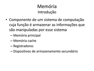 Memória
Introdução
• Componente de um sistema de computação
cuja função é armazenar as informações que
são manipuladas por esse sistema
– Memória principal
– Memória cache
– Registradores
– Dispositivos de armazenamento secundário
 