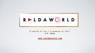 www.raldaworld.com
“m’exalta el nou i m’enamora el vell”
J.V. Foix
 