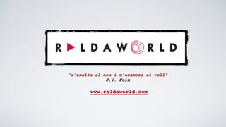 www.raldaworld.com
“m’exalta el nou i m’enamora el vell”
J.V. Foix
 
