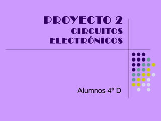 PROYECTO 2
CIRCUITOS
ELECTRÓNICOS
Alumnos 4º D
 