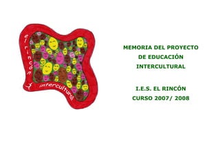 MEMORIA DEL PROYECTO
   DE EDUCACIÓN
   INTERCULTURAL



   I.E.S. EL RINCÓN
  CURSO 2007/ 2008
 
