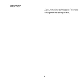 1
DEDICATORIA
A Dios, mi Familia, los Profesores y miembros
del Departamento de Arquitectura.
 
