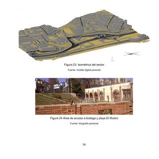 58
Figura 23. Isométrica del sector
Fuente: modelo digital personal
Figura 24 Área de acceso a bodega y playa El Rostro
Fuente: fotografía personal
 