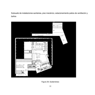 77
Subsuelo de instalaciones sanitarias, piso mecánico, estacionamiento patios de ventilación y
baños
Figura 39. Subterráneo
 