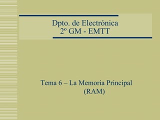 Dpto. de Electrónica
     2º GM - EMTT




Tema 6 – La Memoria Principal
             (RAM)
 