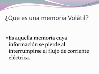 ¿Que es una memoria Volátil?Es aquella memoria cuya información se pierde al interrumpirse el flujo de corriente eléctrica.