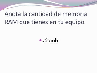Anota la cantidad de memoria RAM que tienes en tu equipo760mb