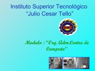Instituto Superior Tecnológico
“Julio Cesar Tello”
Modulo : “Org. Adm.Centro de
Computo”
 