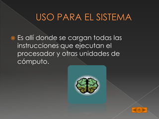    Es allí donde se cargan todas las
    instrucciones que ejecutan el
    procesador y otras unidades de
    cómputo.
 