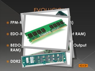    FPM-RAM (Fast Page Mode RAM)

   EDO-RAM (Extended Data Output RAM)

   BEDO-RAM (Burst Extended Data Output
    RAM)

   DDR2 SDRAM
 