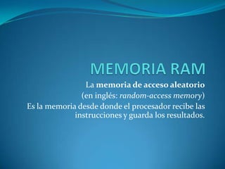 La memoria de acceso aleatorio
               (en inglés: random-access memory)
Es la memoria desde donde el procesador recibe las
             instrucciones y guarda los resultados.
 