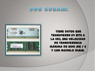 Tiene datos que
transfieren 64 bits a
la vez, una velocidad
de transferencia
máxima de 1600 MB / s
y con modulo DIMM.
 