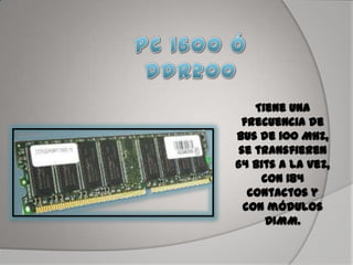 Tiene una
frecuencia de
bus de 100 MHz,
se transfieren
64 bits a la vez,
con 184
contactos y
con módulos
DIMM.
 