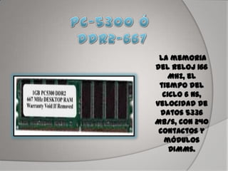 La memoria
del reloj 166
MHz, el
tiempo del
ciclo 6 ns,
velocidad de
datos 5336
MB/s, con 240
contactos y
módulos
DIMMs.
 